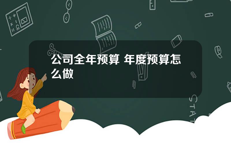 公司全年预算 年度预算怎么做
